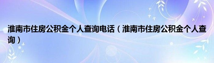 淮南市住房公积金个人查询电话（淮南市住房公积金个人查询）