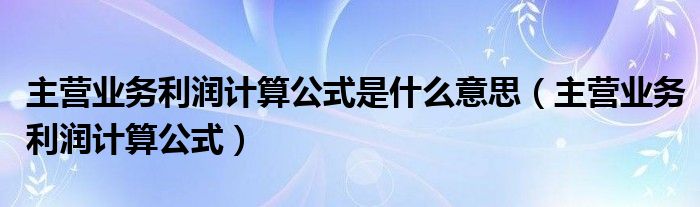 主营业务利润计算公式是什么意思（主营业务利润计算公式）