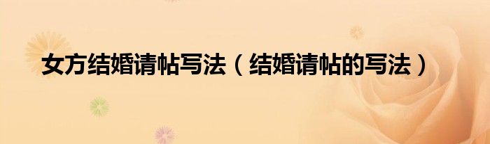 女方结婚请帖写法（结婚请帖的写法）