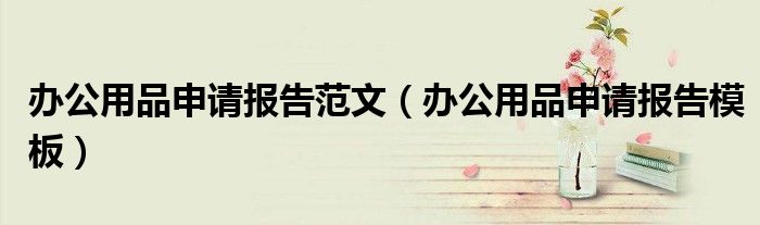 办公用品申请报告范文（办公用品申请报告模板）
