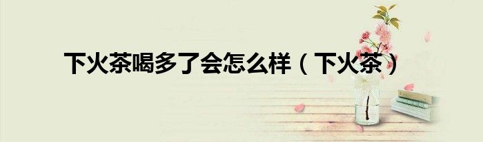 下火茶喝多了会怎么样（下火茶）