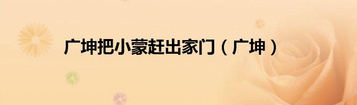广坤把小蒙赶出家门（广坤）