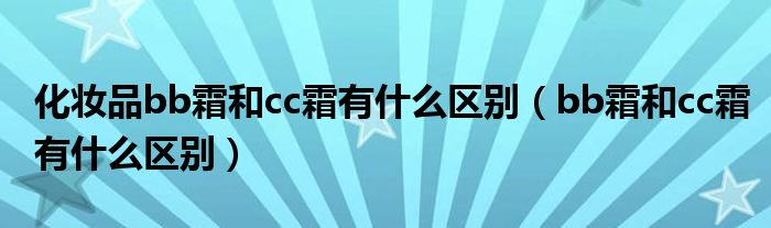 化妆品bb霜和cc霜有什么区别（bb霜和cc霜有什么区别）