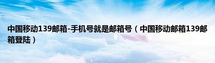 中国移动139邮箱-手机号就是邮箱号（中国移动邮箱139邮箱登陆）