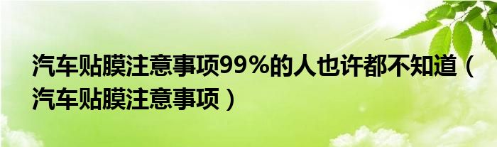 汽车贴膜注意事项99%的人也许都不知道（汽车贴膜注意事项）