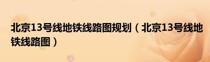 北京13号线地铁线路图规划（北京13号线地铁线路图）