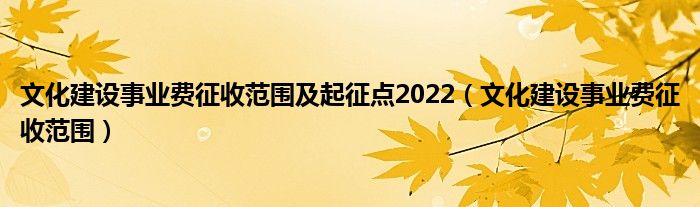 文化建设事业费征收范围及起征点2022（文化建设事业费征收范围）