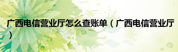 广西电信营业厅怎么查账单（广西电信营业厅）