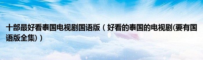 十部最好看泰国电视剧国语版（好看的泰国的电视剧(要有国语版全集)）