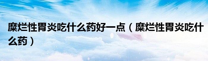 糜烂性胃炎吃什么药好一点（糜烂性胃炎吃什么药）