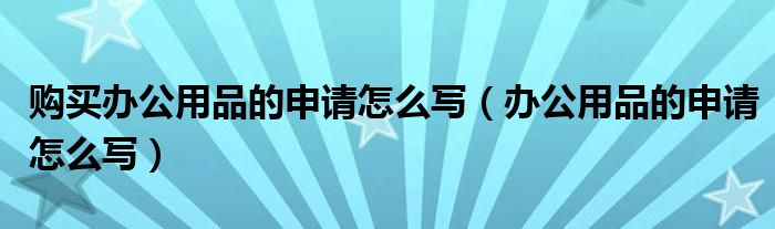 购买办公用品的申请怎么写（办公用品的申请怎么写）
