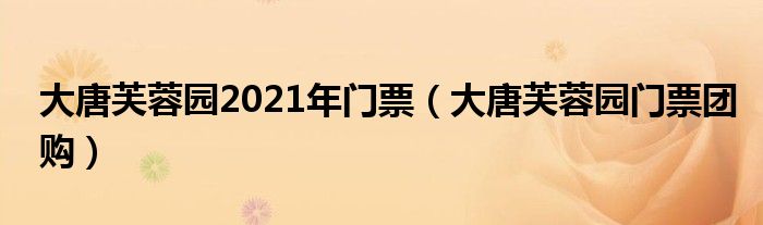 大唐芙蓉园2021年门票（大唐芙蓉园门票团购）