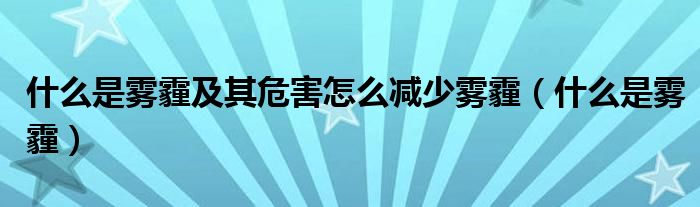什么是雾霾及其危害怎么减少雾霾（什么是雾霾）