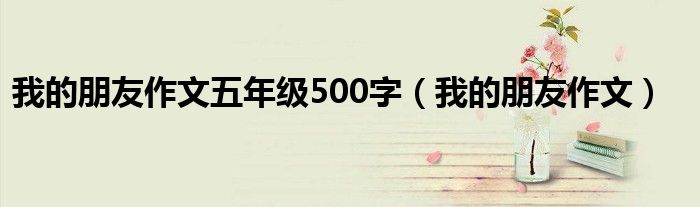 我的朋友作文五年级500字（我的朋友作文）