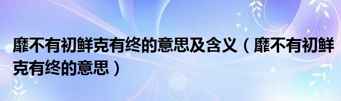 靡不有初鲜克有终的意思及含义（靡不有初鲜克有终的意思）