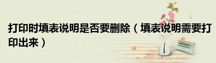 打印时填表说明是否要删除（填表说明需要打印出来）