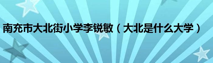 南充市大北街小学李锐敏（大北是什么大学）