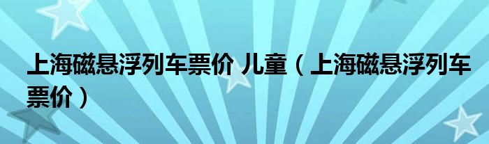上海磁悬浮列车票价 儿童（上海磁悬浮列车票价）