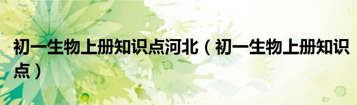 初一生物上册知识点河北（初一生物上册知识点）