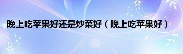 晚上吃苹果好还是炒菜好（晚上吃苹果好）