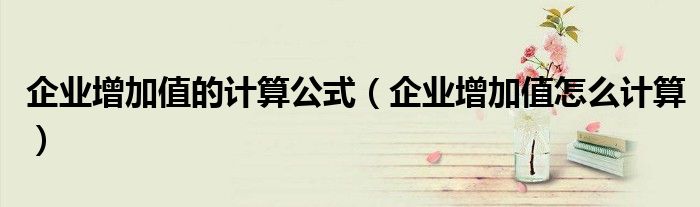 企业增加值的计算公式（企业增加值怎么计算）