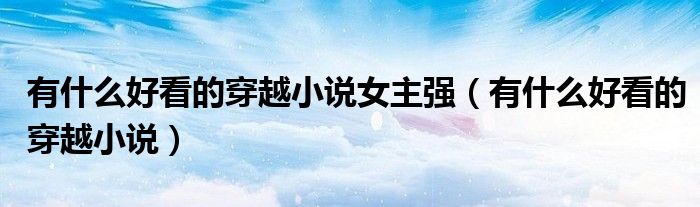 有什么好看的穿越小说女主强（有什么好看的穿越小说）