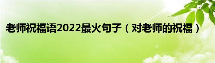 老师祝福语2022最火句子（对老师的祝福）