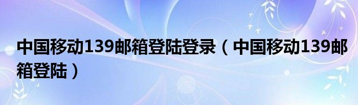 中国移动139邮箱登陆登录（中国移动139邮箱登陆）