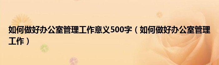 如何做好办公室管理工作意义500字（如何做好办公室管理工作）