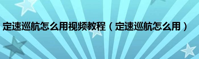 定速巡航怎么用视频教程（定速巡航怎么用）