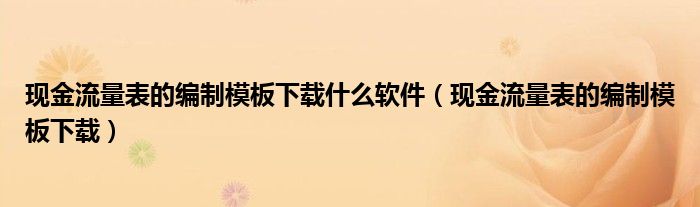 现金流量表的编制模板下载什么软件（现金流量表的编制模板下载）