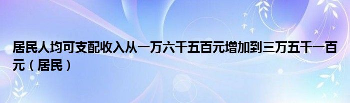 居民人均可支配收入从一万六千五百元增加到三万五千一百元（居民）
