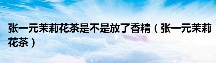 张一元茉莉花茶是不是放了香精（张一元茉莉花茶）