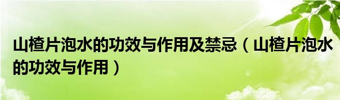 山楂片泡水的功效与作用及禁忌（山楂片泡水的功效与作用）