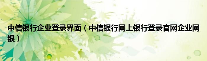 中信银行企业登录界面（中信银行网上银行登录官网企业网银）