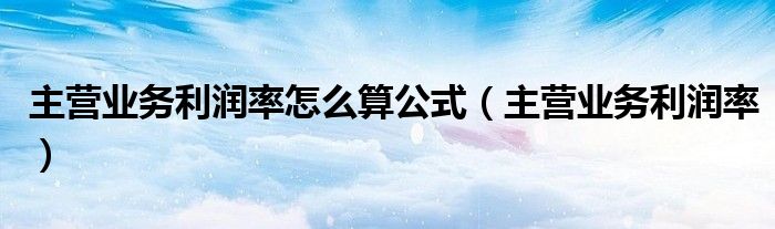 主营业务利润率怎么算公式（主营业务利润率）