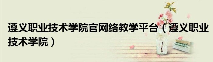 遵义职业技术学院官网络教学平台（遵义职业技术学院）