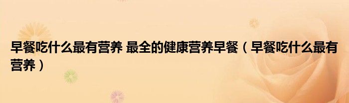 早餐吃什么最有营养 最全的健康营养早餐（早餐吃什么最有营养）