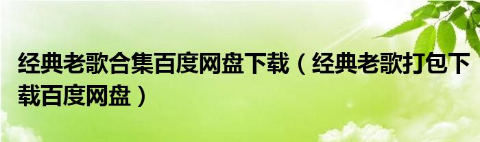 经典老歌合集百度网盘下载（经典老歌打包下载百度网盘）