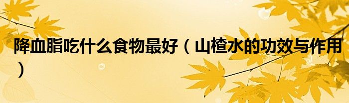 降血脂吃什么食物最好（山楂水的功效与作用）