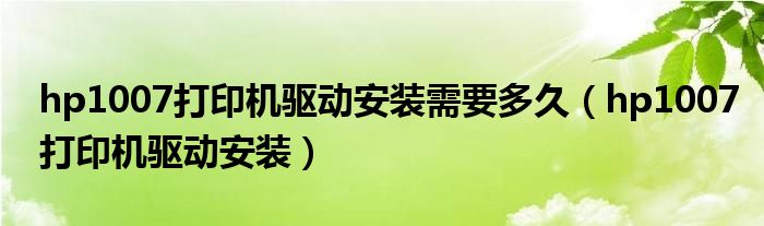 hp1007打印机驱动安装需要多久（hp1007打印机驱动安装）