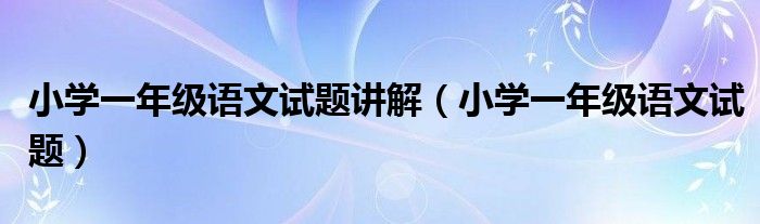 小学一年级语文试题讲解（小学一年级语文试题）