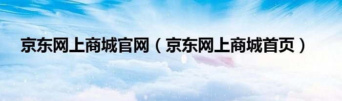 京东网上商城官网（京东网上商城首页）