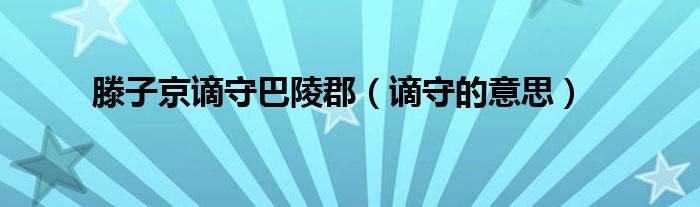 滕子京谪守巴陵郡（谪守的意思）