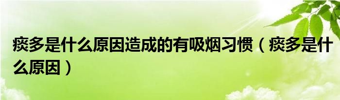痰多是什么原因造成的有吸烟习惯（痰多是什么原因）