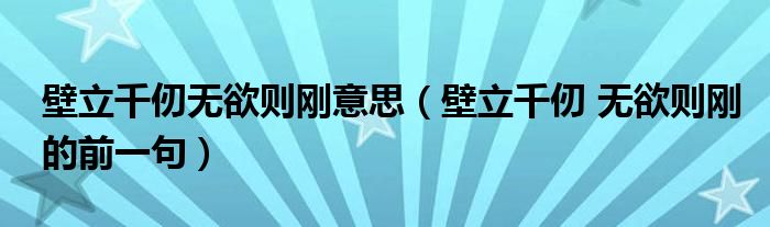 壁立千仞无欲则刚意思（壁立千仞 无欲则刚的前一句）