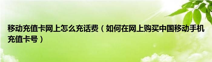 移动充值卡网上怎么充话费（如何在网上购买中国移动手机充值卡号）