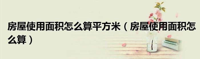 房屋使用面积怎么算平方米（房屋使用面积怎么算）