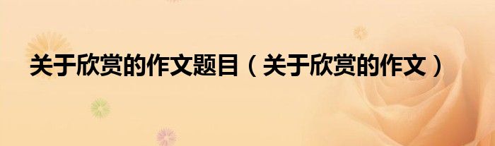 关于欣赏的作文题目（关于欣赏的作文）