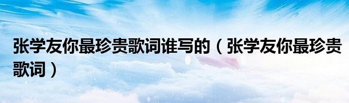 张学友你最珍贵歌词谁写的（张学友你最珍贵歌词）